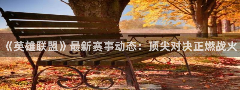 鼎点娱乐平台官方网站：《英雄联盟》最新赛事动态：顶尖对决正燃