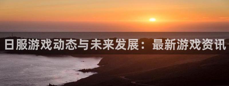 鼎点娱乐代理登陆：日服游戏动态与未来发展：最新游戏资讯