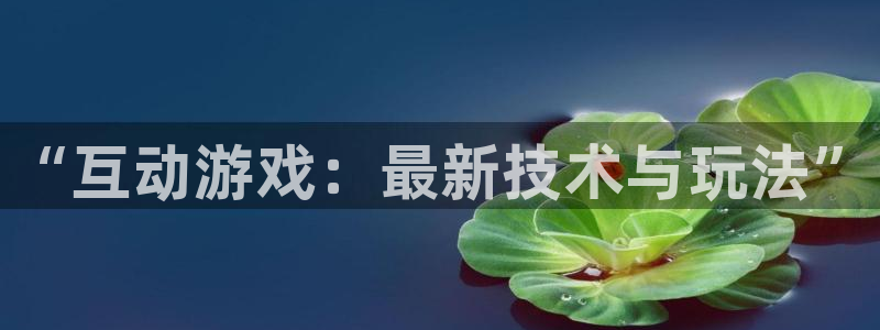 鼎点娱乐注册平台：“互动游戏：最新技术与玩法”