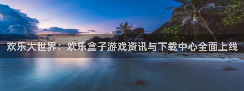 鼎点娱乐平台负责人：欢乐大世界：欢乐盒子游戏资讯与下载中心全