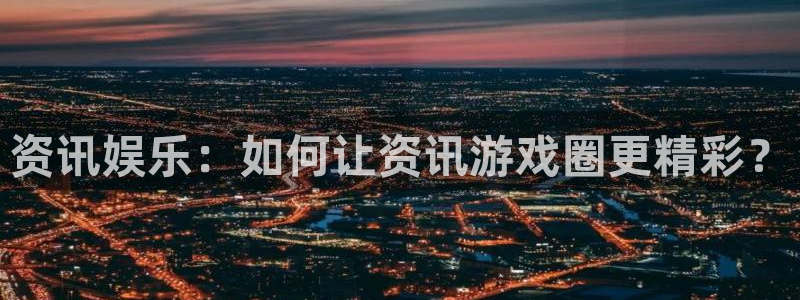 鼎点娱乐app下载：资讯娱乐：如何让资讯游戏圈更精彩？