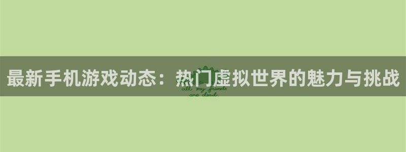 鼎点娱乐在线登录：最新手机游戏动态：热门虚拟世界的魅力与挑战