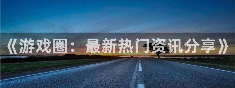 鼎点娱乐什么意思：《游戏圈：最新热门资讯分享》