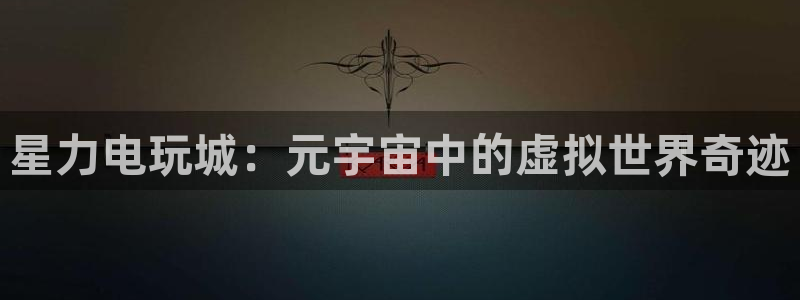 鼎点娱乐登陆地址：星力电玩城：元宇宙中的虚拟世界奇迹