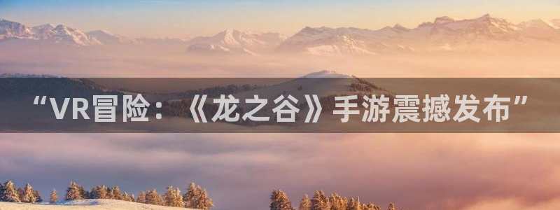 鼎点娱乐升级5994月：“VR冒险：《龙之谷》手游震撼发布”