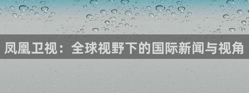 河豚体育直播看球app：凤凰卫视：全球视野下的国际新闻与视角